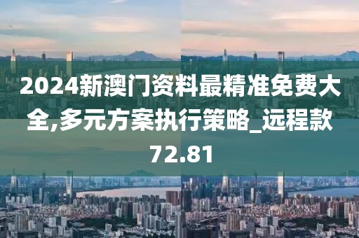 2024新澳门资料最精准免费大全,多元方案执行策略_远程款72.81