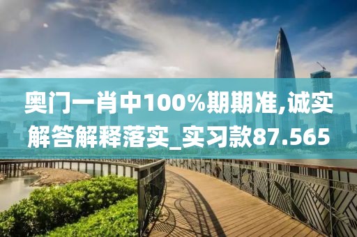 奥门一肖中100%期期准,诚实解答解释落实_实习款87.565