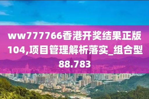 ww777766香港开奖结果正版104,项目管理解析落实_组合型88.783