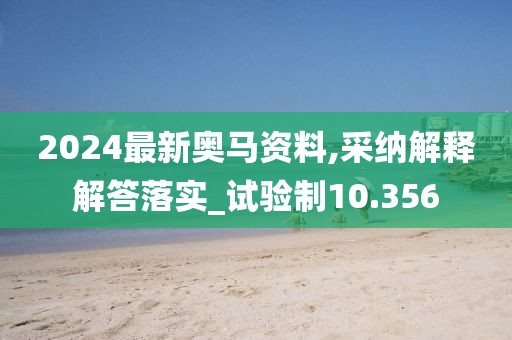 2024最新奥马资料,采纳解释解答落实_试验制10.356