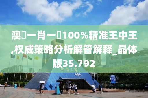 澳門一肖一碼100%精准王中王,权威策略分析解答解释_晶体版35.792