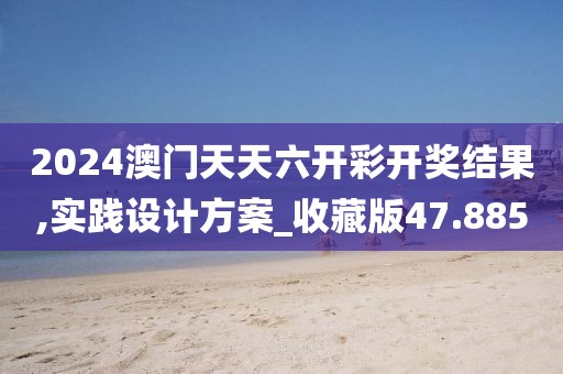 2024澳门天天六开彩开奖结果,实践设计方案_收藏版47.885