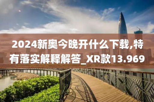 2024新奥今晚开什么下载,特有落实解释解答_XR款13.969