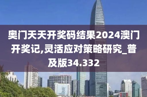 奥门天天开奖码结果2024澳门开奖记,灵活应对策略研究_普及版34.332