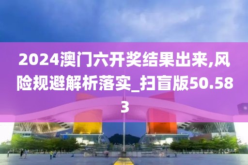 2024澳门六开奖结果出来,风险规避解析落实_扫盲版50.583