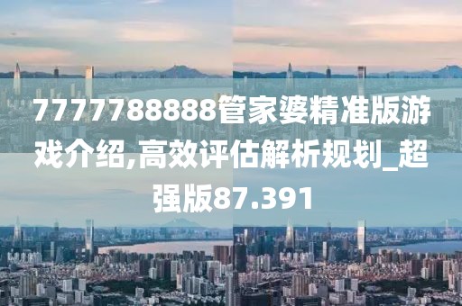 7777788888管家婆精准版游戏介绍,高效评估解析规划_超强版87.391