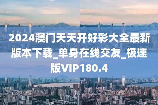 2024澳门天天开好彩大全最新版本下载_单身在线交友_极速版VIP180.4