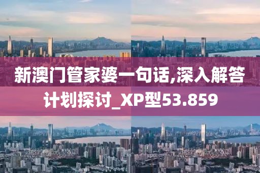 新澳门管家婆一句话,深入解答计划探讨_XP型53.859