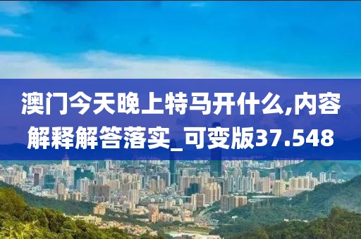 澳门今天晚上特马开什么,内容解释解答落实_可变版37.548