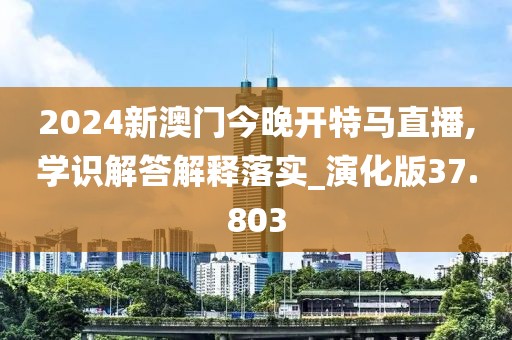 2024新澳门今晚开特马直播,学识解答解释落实_演化版37.803