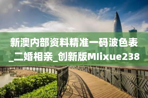 新澳内部资料精准一码波色表_二婚相亲_创新版MIixue238