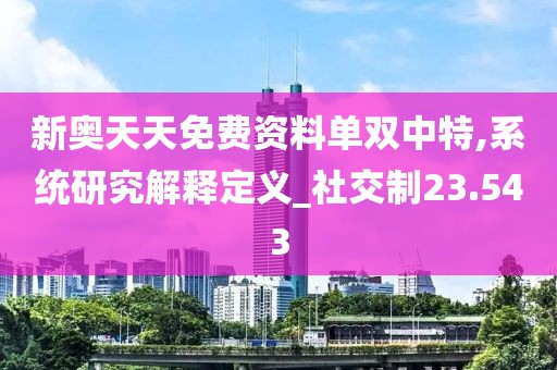 新奥天天免费资料单双中特,系统研究解释定义_社交制23.543