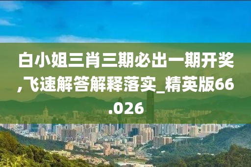 白小姐三肖三期必出一期开奖,飞速解答解释落实_精英版66.026