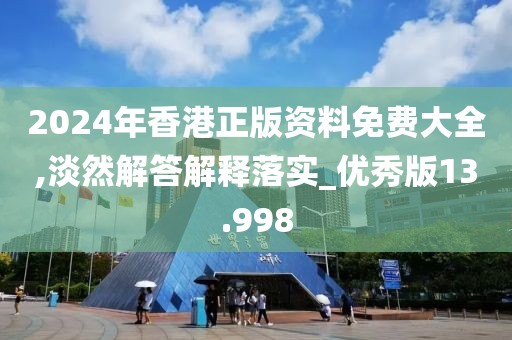 2024年香港正版资料免费大全,淡然解答解释落实_优秀版13.998