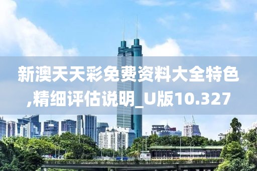新澳天天彩免费资料大全特色,精细评估说明_U版10.327