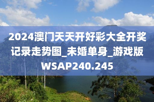 2024澳门天天开好彩大全开奖记录走势图_未婚单身_游戏版WSAP240.245