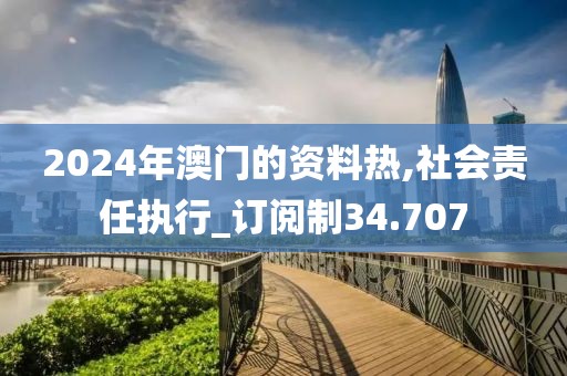 2024年澳门的资料热,社会责任执行_订阅制34.707
