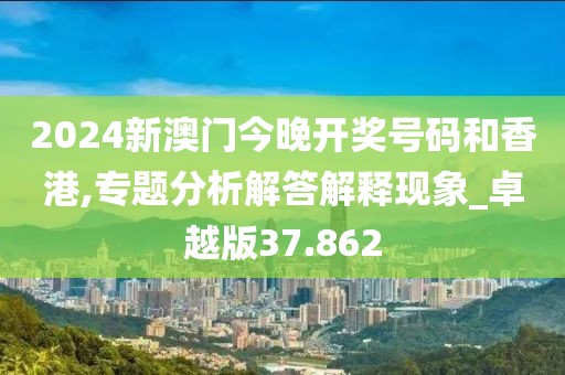 2024新澳门今晚开奖号码和香港,专题分析解答解释现象_卓越版37.862