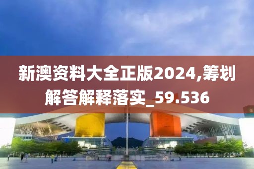 新澳资料大全正版2024,筹划解答解释落实_59.536