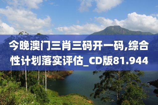 今晚澳门三肖三码开一码,综合性计划落实评估_CD版81.944