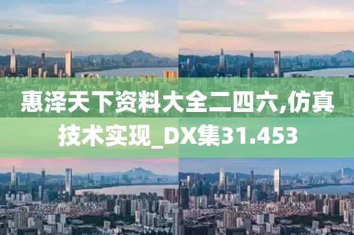 惠泽天下资料大全二四六,仿真技术实现_DX集31.453