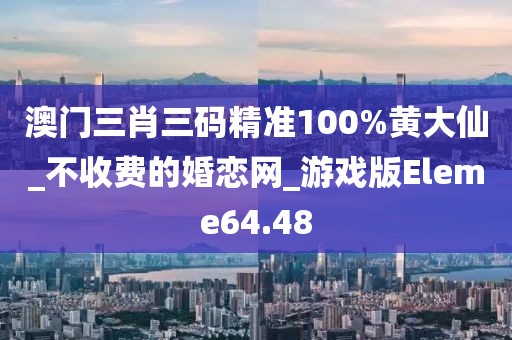 澳门三肖三码精准100%黄大仙_不收费的婚恋网_游戏版Eleme64.48