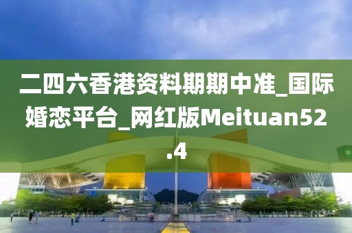 二四六香港资料期期中准_国际婚恋平台_网红版Meituan52.4