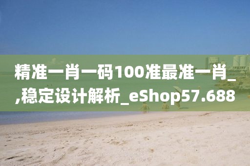 精准一肖一码100准最准一肖_,稳定设计解析_eShop57.688