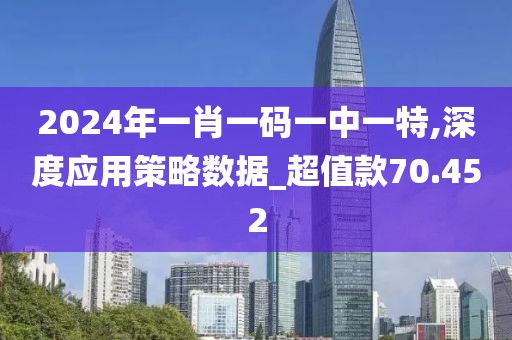 2024年一肖一码一中一特,深度应用策略数据_超值款70.452