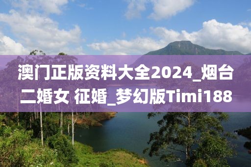 澳门正版资料大全2024_烟台二婚女 征婚_梦幻版Timi188