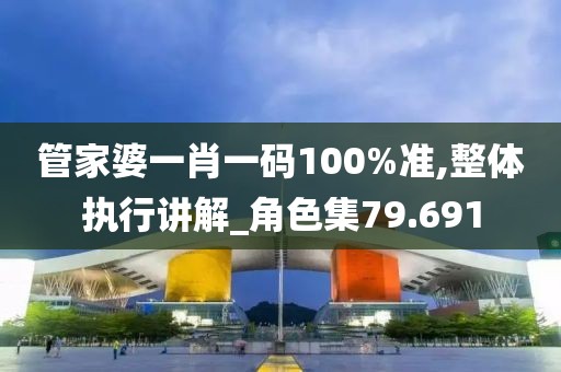 管家婆一肖一码100%准,整体执行讲解_角色集79.691