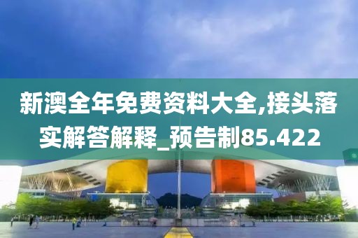 新澳全年免费资料大全,接头落实解答解释_预告制85.422