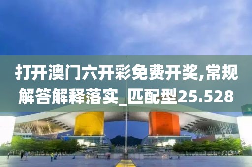 打开澳门六开彩免费开奖,常规解答解释落实_匹配型25.528
