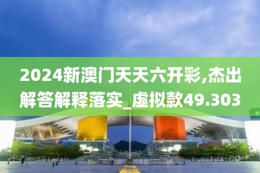 2024新澳门天天六开彩,杰出解答解释落实_虚拟款49.303