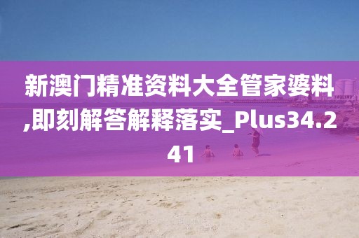 新澳门精准资料大全管家婆料,即刻解答解释落实_Plus34.241
