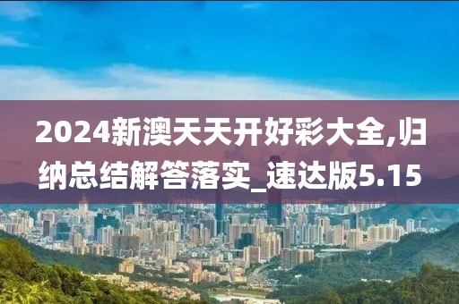 2024新澳天天开好彩大全,归纳总结解答落实_速达版5.15