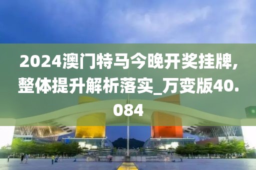 2024澳门特马今晚开奖挂牌,整体提升解析落实_万变版40.084