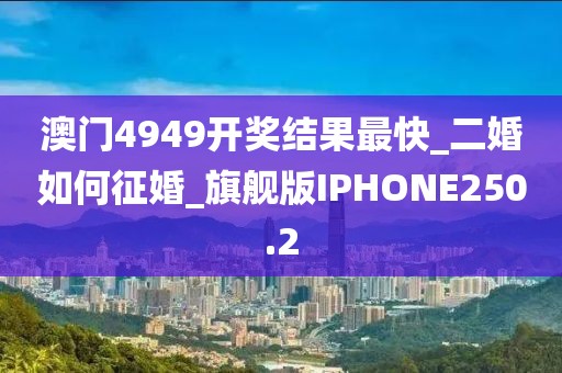 澳门4949开奖结果最快_二婚如何征婚_旗舰版IPHONE250.2