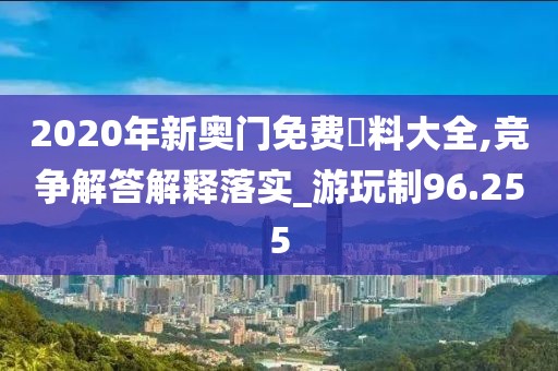 2020年新奥门免费資料大全,竞争解答解释落实_游玩制96.255