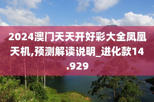 2024澳门天天开好彩大全凤凰天机,预测解读说明_进化款14.929