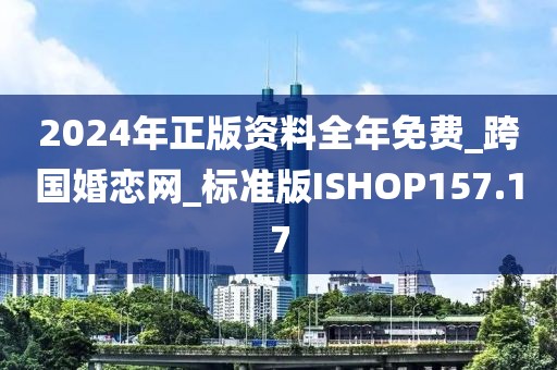 2024年正版资料全年免费_跨国婚恋网_标准版ISHOP157.17