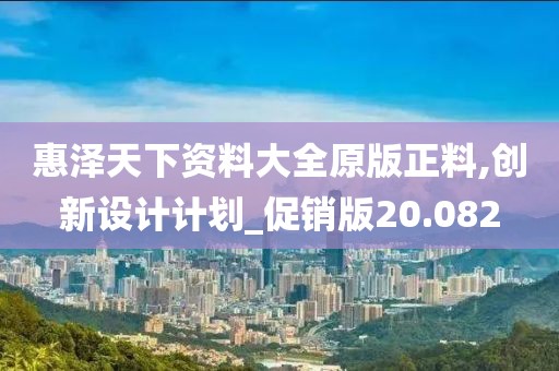 惠泽天下资料大全原版正料,创新设计计划_促销版20.082