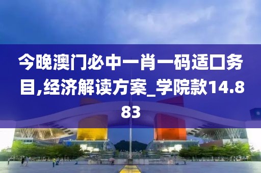 今晚澳门必中一肖一码适囗务目,经济解读方案_学院款14.883