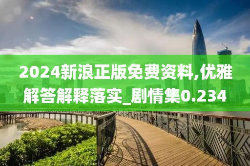 2024新浪正版免费资料,优雅解答解释落实_剧情集0.234