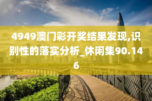 4949澳门彩开奖结果发现,识别性的落实分析_休闲集90.146