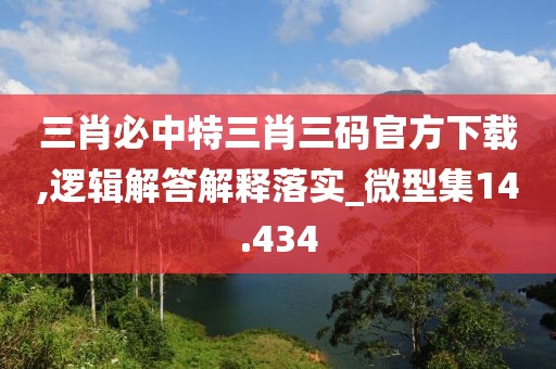三肖必中特三肖三码官方下载,逻辑解答解释落实_微型集14.434