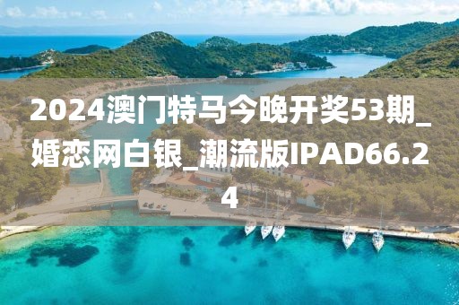 2024澳门特马今晚开奖53期_婚恋网白银_潮流版IPAD66.24