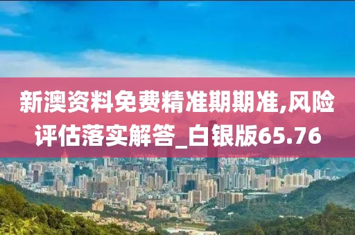 新澳资料免费精准期期准,风险评估落实解答_白银版65.76