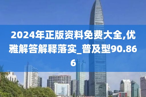 2024年正版资料免费大全,优雅解答解释落实_普及型90.866