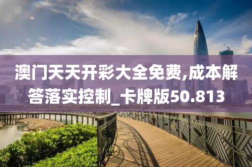 澳门天天开彩大全免费,成本解答落实控制_卡牌版50.813